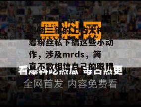 退网三年的上古大神背着粉丝私下搞这些小动作，涉及mrds，简直不敢相信自己的眼睛。