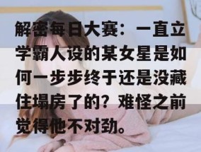 解密每日大赛：一直立学霸人设的某女星是如何一步步终于还是没藏住塌房了的？难怪之前觉得他不对劲。
