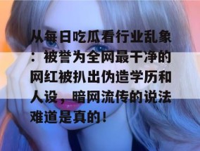 从每日吃瓜看行业乱象：被誉为全网最干净的网红被扒出伪造学历和人设，暗网流传的说法难道是真的！